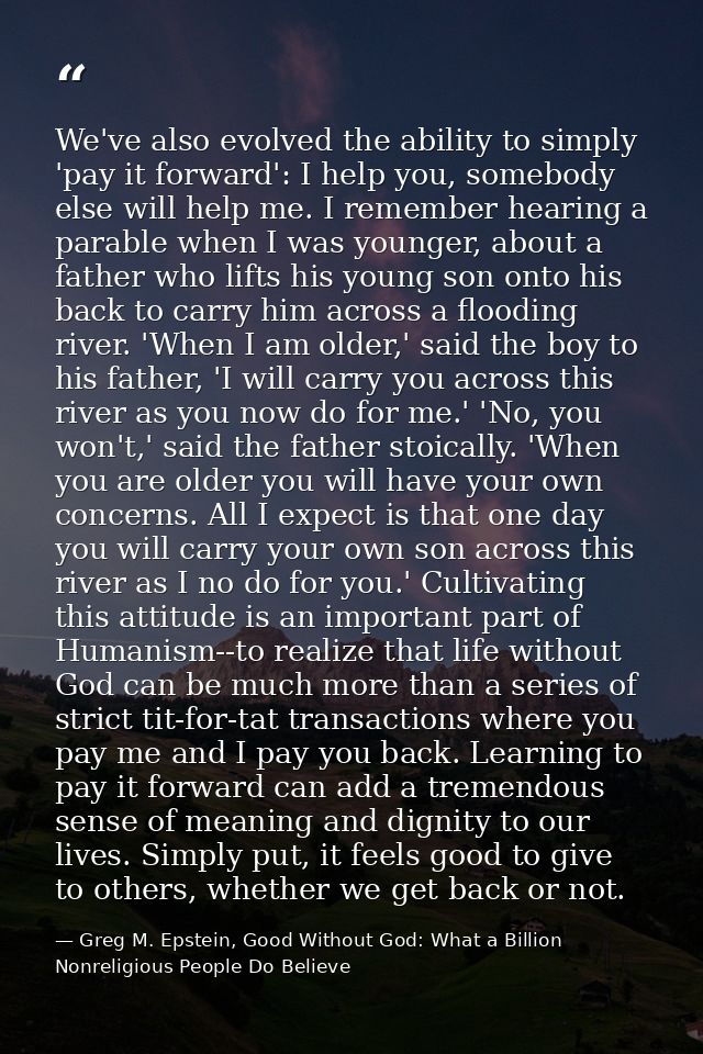 We've also evolved the ability to simply 'pay it forward': I help you, somebody else will help me. I remember hearing a  — Greg M. Epstein, Good Without God: What a Billion Nonreligious People Do Believe