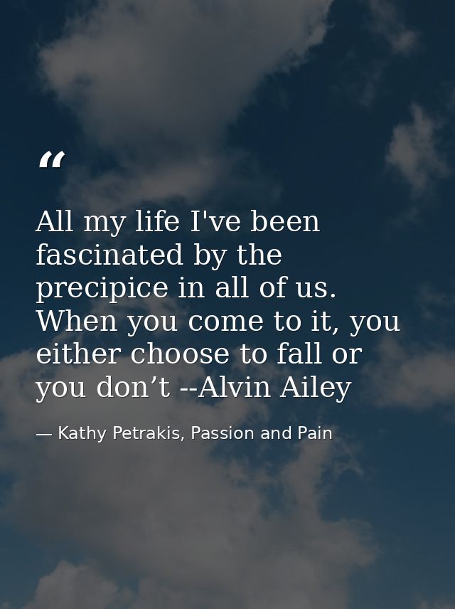 All my life I've been fascinated by the precipice in all of us. When you come to it, you either choose to fall or you do — Kathy Petrakis, Passion and Pain