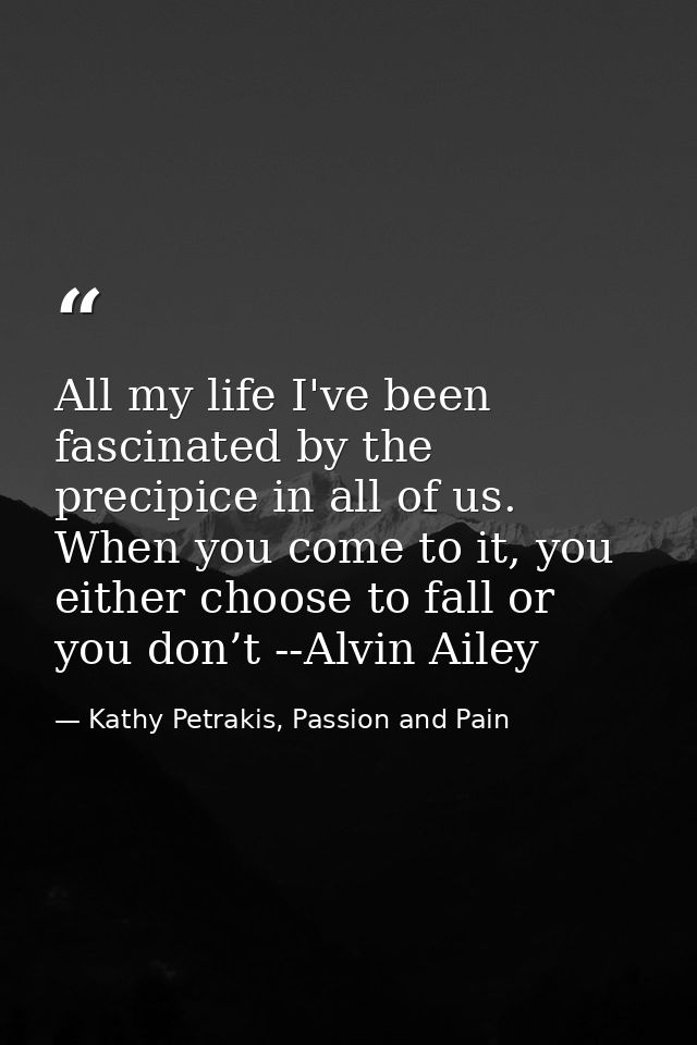 All my life I've been fascinated by the precipice in all of us. When you come to it, you either choose to fall or you do — Kathy Petrakis, Passion and Pain