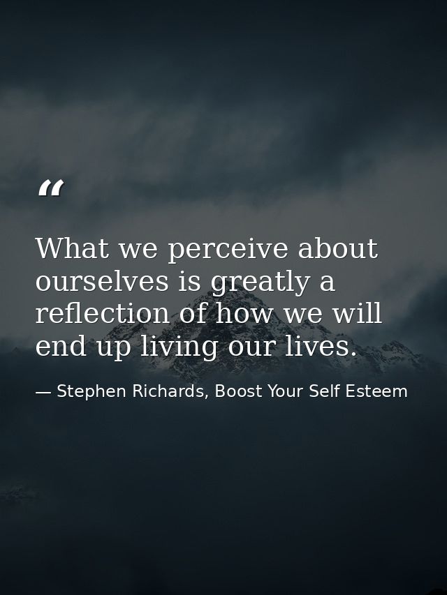 What we perceive about ourselves is greatly a reflection of how we will end up living our lives. — Stephen Richards, Boost Your Self Esteem