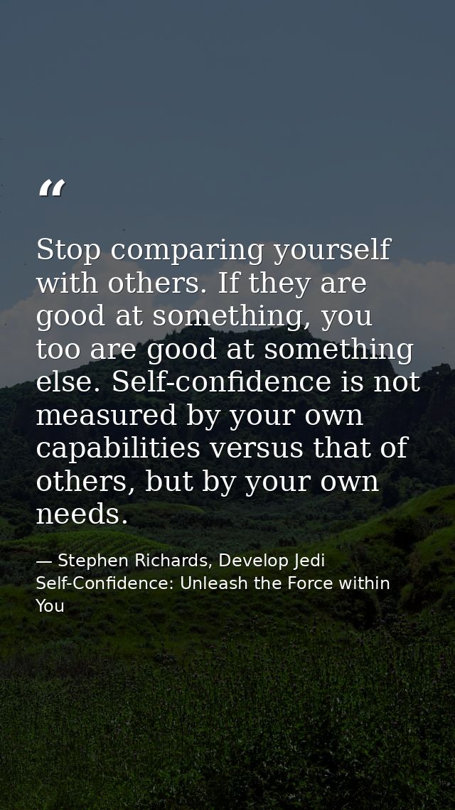 Stop comparing yourself with others. If they are good at something, you too are good at something else. Self-confidence  — Stephen Richards, Develop Jedi Self-Confidence: Unleash the Force within You