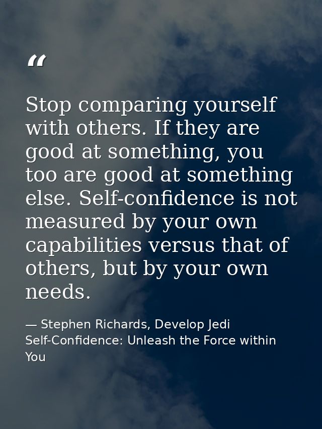 Stop comparing yourself with others. If they are good at something, you too are good at something else. Self-confidence  — Stephen Richards, Develop Jedi Self-Confidence: Unleash the Force within You