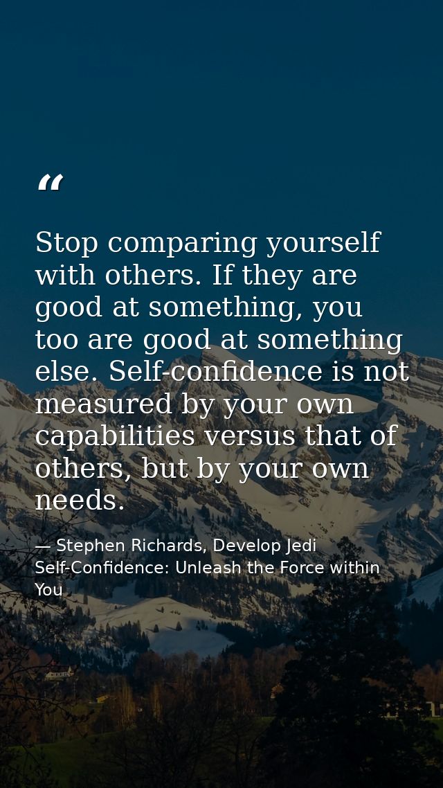 Stop comparing yourself with others. If they are good at something, you too are good at something else. Self-confidence  — Stephen Richards, Develop Jedi Self-Confidence: Unleash the Force within You