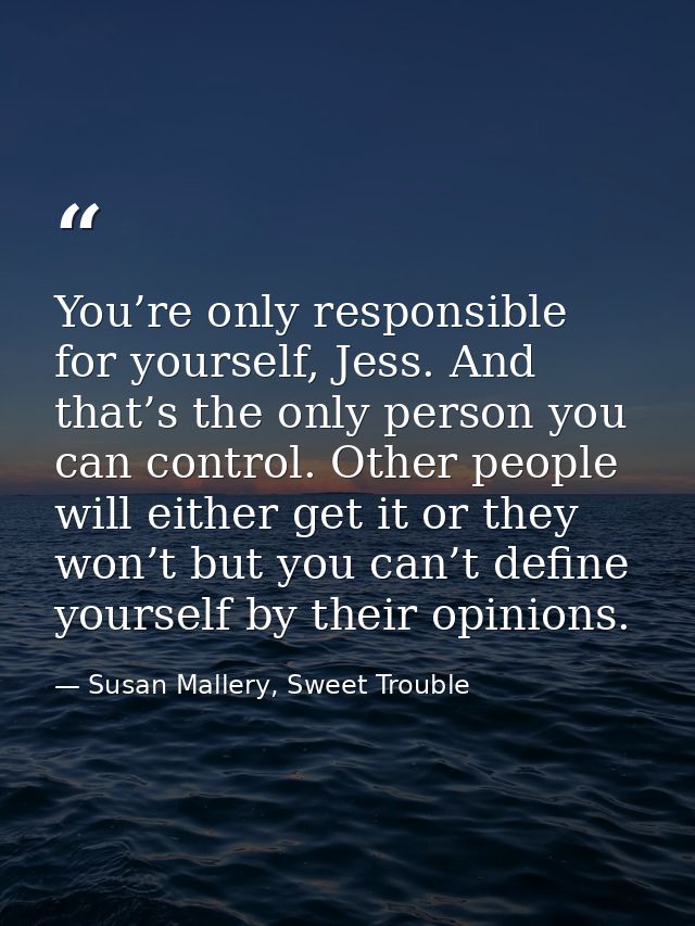You’re only responsible for yourself, Jess. And that’s the only person you can control. Other people will either get it  — Susan Mallery, Sweet Trouble