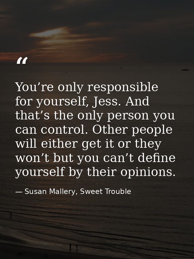 You’re only responsible for yourself, Jess. And that’s the only person you can control. Other people will either get it  — Susan Mallery, Sweet Trouble