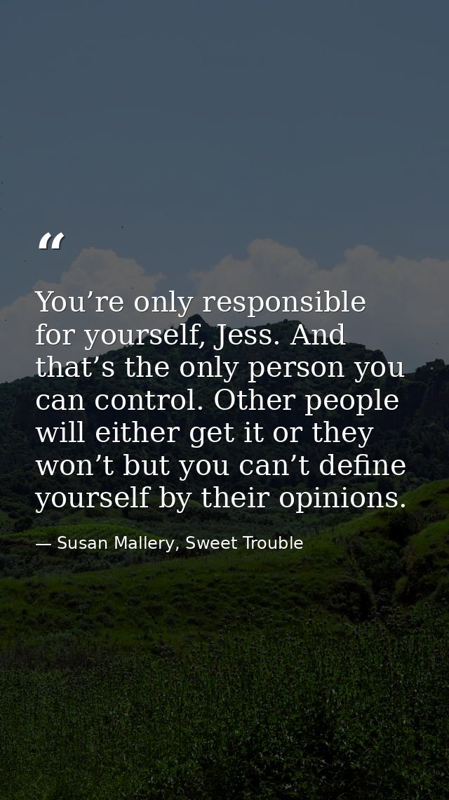 You’re only responsible for yourself, Jess. And that’s the only person you can control. Other people will either get it  — Susan Mallery, Sweet Trouble
