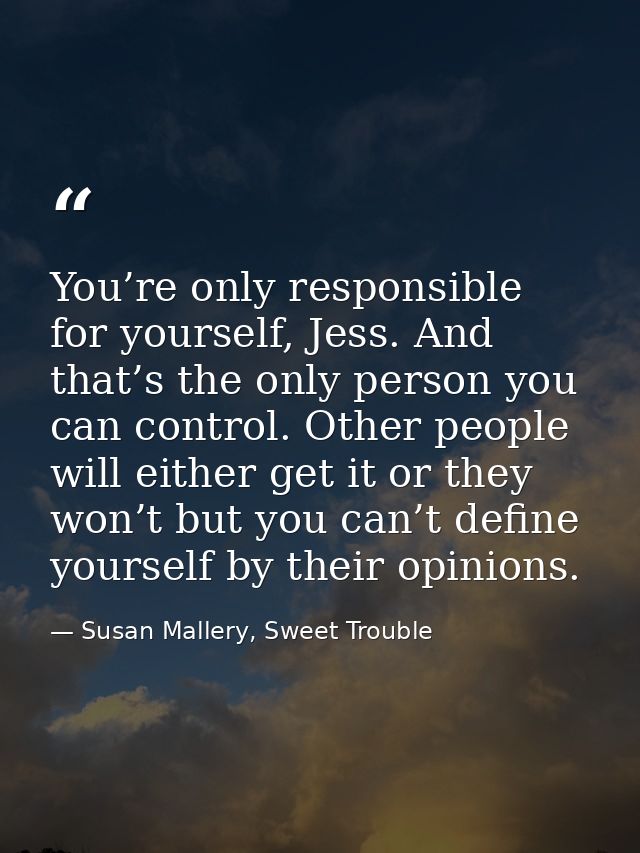 You’re only responsible for yourself, Jess. And that’s the only person you can control. Other people will either get it  — Susan Mallery, Sweet Trouble