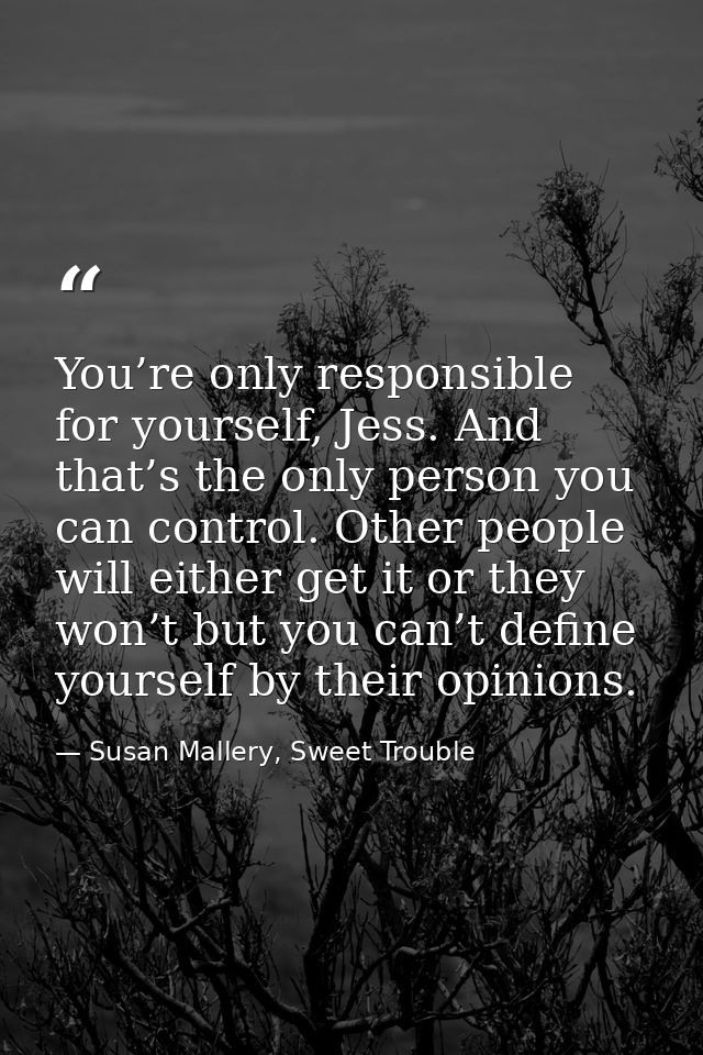 You’re only responsible for yourself, Jess. And that’s the only person you can control. Other people will either get it  — Susan Mallery, Sweet Trouble