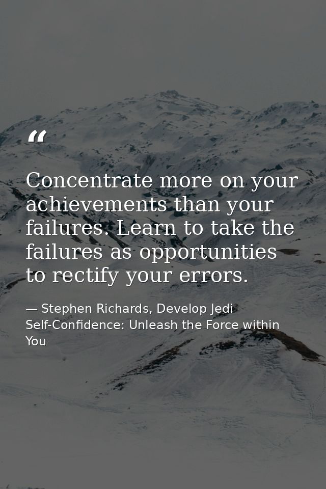 Concentrate more on your achievements than your failures. Learn to take the failures as opportunities to rectify your er — Stephen Richards, Develop Jedi Self-Confidence: Unleash the Force within You