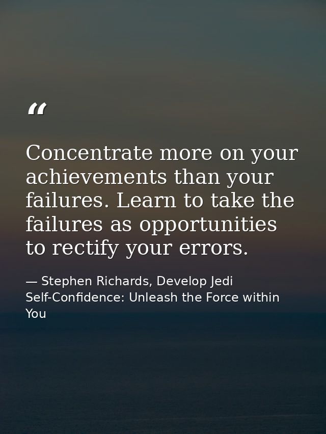 Concentrate more on your achievements than your failures. Learn to take the failures as opportunities to rectify your er — Stephen Richards, Develop Jedi Self-Confidence: Unleash the Force within You
