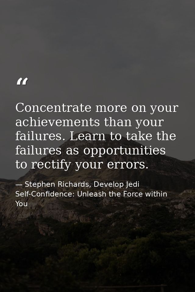 Concentrate more on your achievements than your failures. Learn to take the failures as opportunities to rectify your er — Stephen Richards, Develop Jedi Self-Confidence: Unleash the Force within You