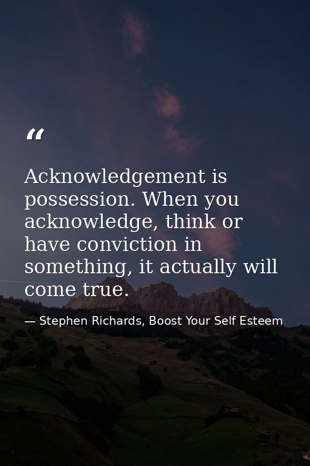 Acknowledgement is possession. When you acknowledge, think or have conviction in something, it actually will come true. — Stephen Richards, Boost Your Self Esteem