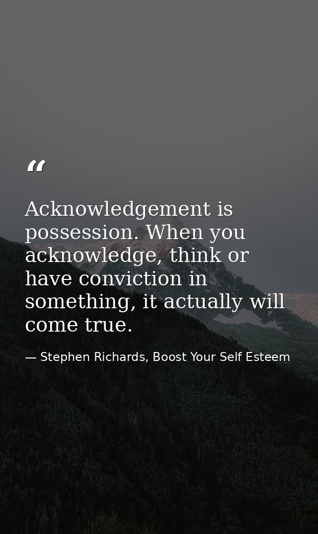 Acknowledgement is possession. When you acknowledge, think or have conviction in something, it actually will come true. — Stephen Richards, Boost Your Self Esteem