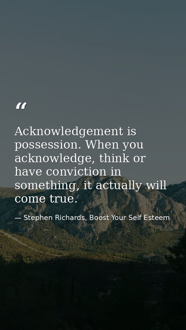 Acknowledgement is possession. When you acknowledge, think or have conviction in something, it actually will come true. — Stephen Richards, Boost Your Self Esteem