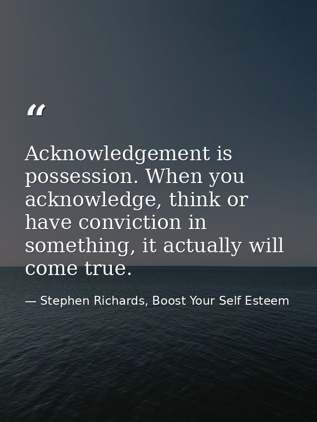 Acknowledgement is possession. When you acknowledge, think or have conviction in something, it actually will come true. — Stephen Richards, Boost Your Self Esteem