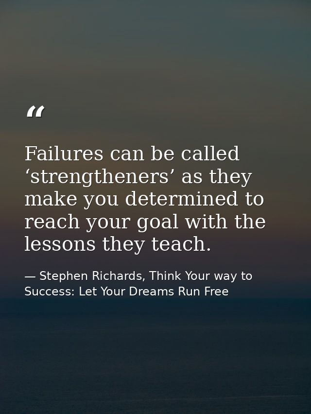 Failures can be called ‘strengtheners’ as they make you determined to reach your goal with the lessons they teach. — Stephen Richards, Think Your way to Success: Let Your Dreams Run Free