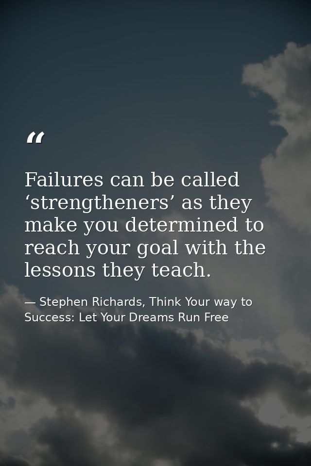 Failures can be called ‘strengtheners’ as they make you determined to reach your goal with the lessons they teach. — Stephen Richards, Think Your way to Success: Let Your Dreams Run Free