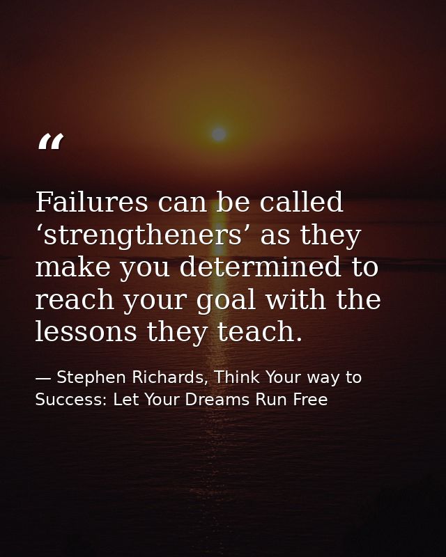 Failures can be called ‘strengtheners’ as they make you determined to reach your goal with the lessons they teach. — Stephen Richards, Think Your way to Success: Let Your Dreams Run Free