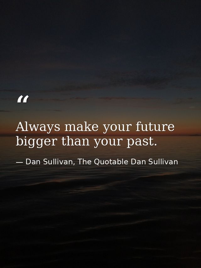 Always make your future bigger than your past. — Dan Sullivan, The Quotable Dan Sullivan