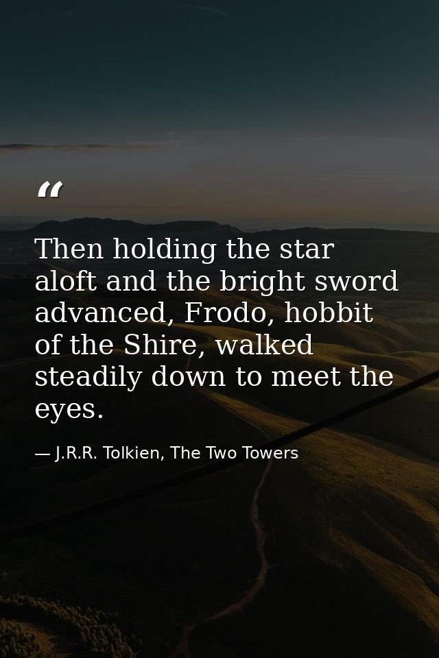 Then holding the star aloft and the bright sword advanced, Frodo, hobbit of the Shire, walked steadily down to meet the  — J.R.R. Tolkien, The Two Towers