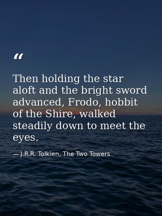 Then holding the star aloft and the bright sword advanced, Frodo, hobbit of the Shire, walked steadily down to meet the  — J.R.R. Tolkien, The Two Towers