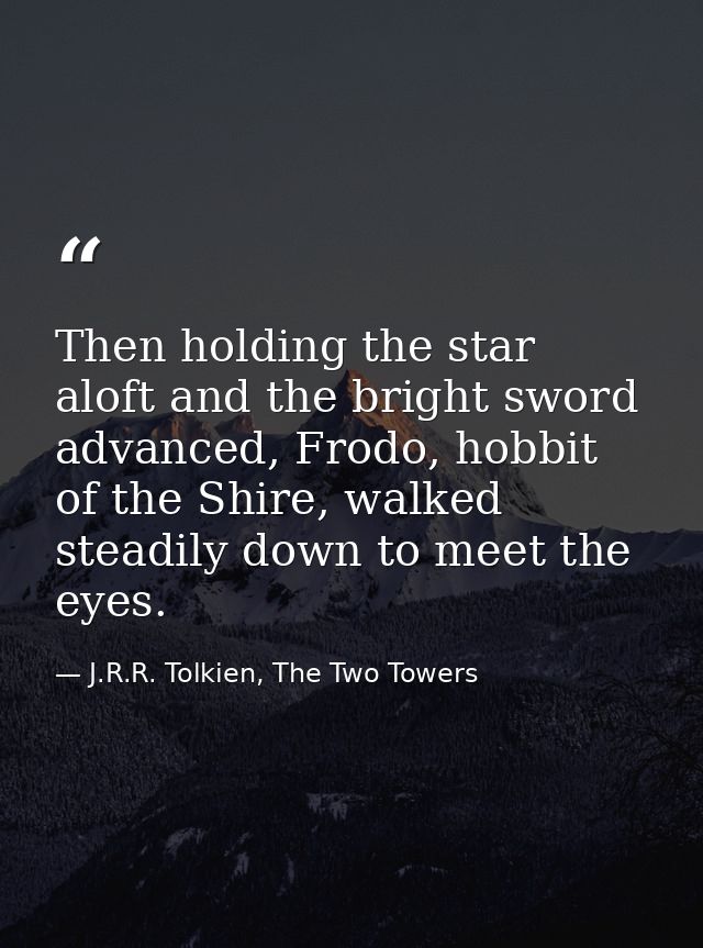 Then holding the star aloft and the bright sword advanced, Frodo, hobbit of the Shire, walked steadily down to meet the  — J.R.R. Tolkien, The Two Towers