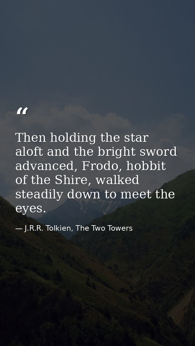 Then holding the star aloft and the bright sword advanced, Frodo, hobbit of the Shire, walked steadily down to meet the  — J.R.R. Tolkien, The Two Towers