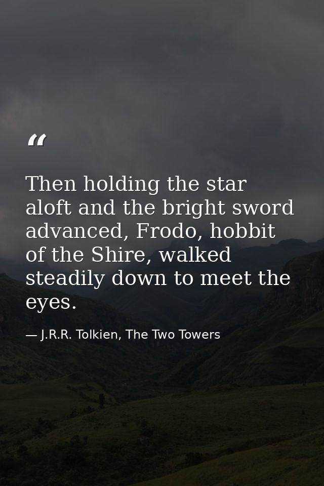 Then holding the star aloft and the bright sword advanced, Frodo, hobbit of the Shire, walked steadily down to meet the  — J.R.R. Tolkien, The Two Towers