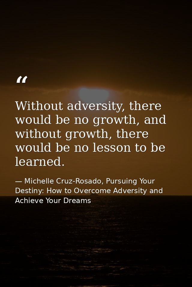 Without adversity, there would be no growth, and without growth, there would be no lesson to be learned. — Michelle Cruz-Rosado, Pursuing Your Destiny: How to Overcome Adversity and Achieve Your Dreams