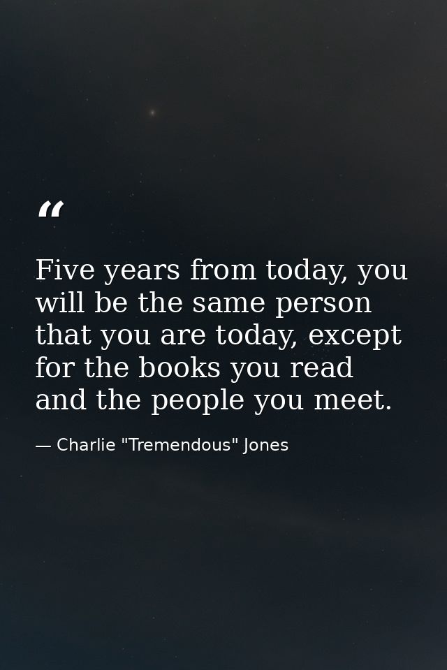 Five years from today, you will be the same person that you are today, except for the books you read and the people you  — Charlie "Tremendous" Jones