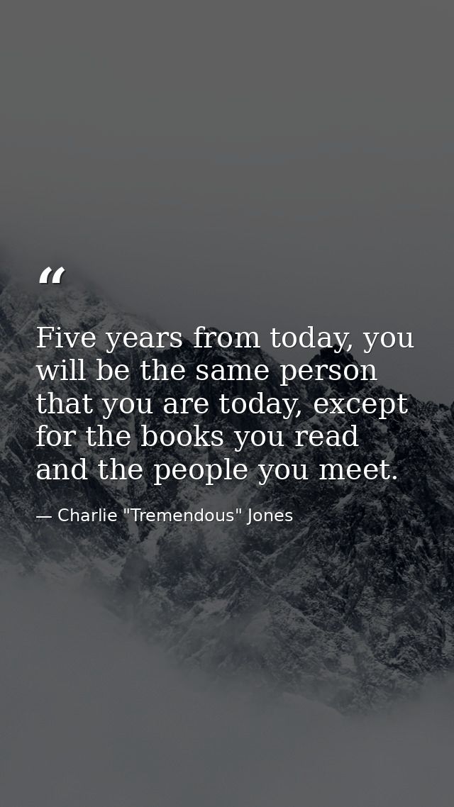 Five years from today, you will be the same person that you are today, except for the books you read and the people you  — Charlie "Tremendous" Jones