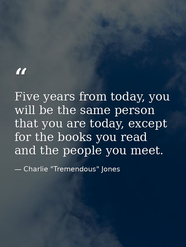 Five years from today, you will be the same person that you are today, except for the books you read and the people you  — Charlie "Tremendous" Jones