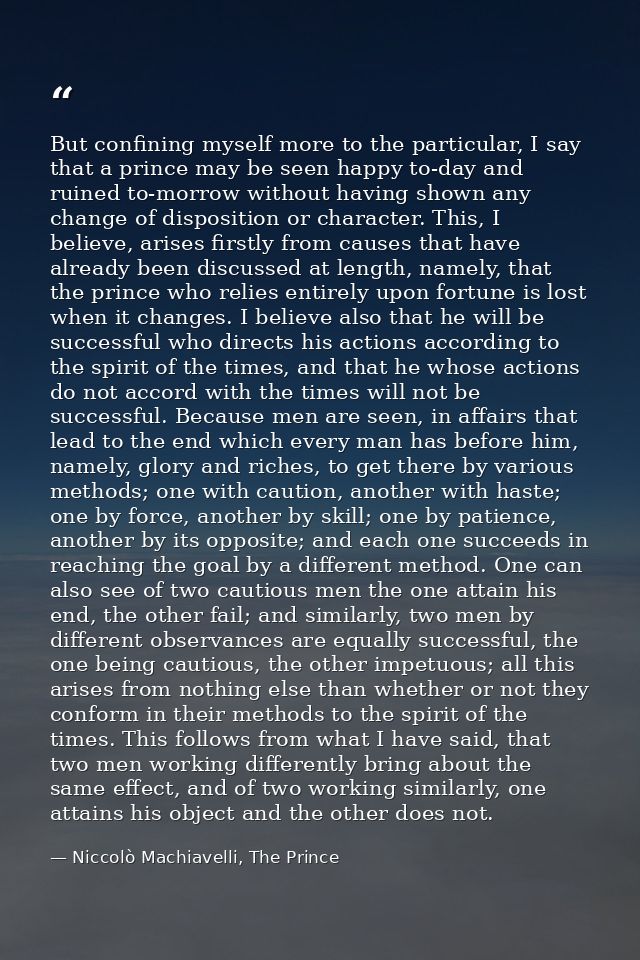 But confining myself more to the particular, I say that a prince may be seen happy to-day and ruined to-morrow without h — Niccolò Machiavelli, The Prince