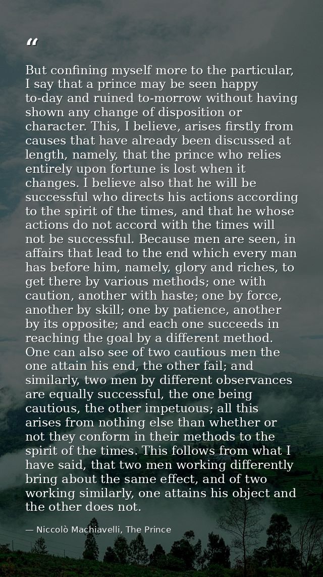 But confining myself more to the particular, I say that a prince may be seen happy to-day and ruined to-morrow without h — Niccolò Machiavelli, The Prince