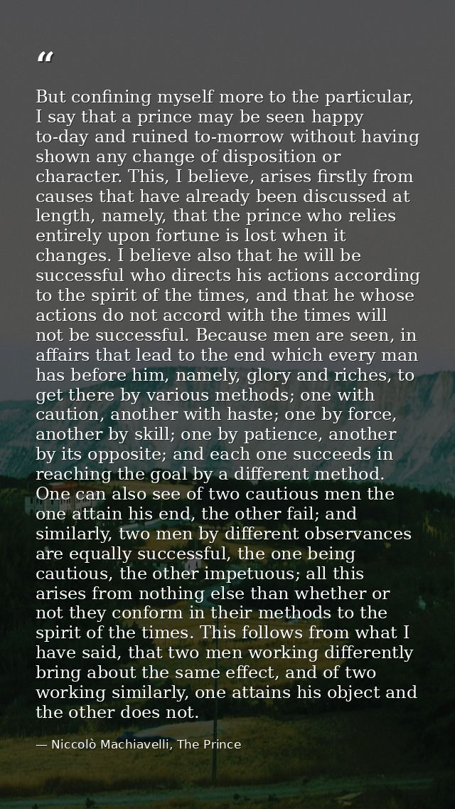 But confining myself more to the particular, I say that a prince may be seen happy to-day and ruined to-morrow without h — Niccolò Machiavelli, The Prince