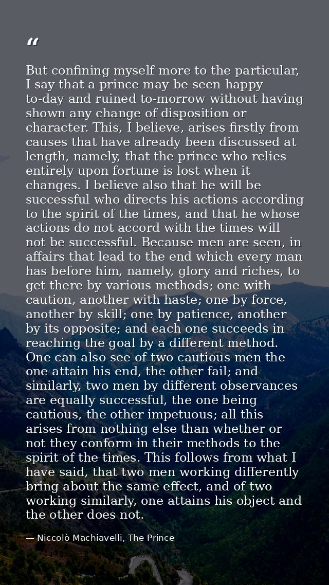 But confining myself more to the particular, I say that a prince may be seen happy to-day and ruined to-morrow without h — Niccolò Machiavelli, The Prince