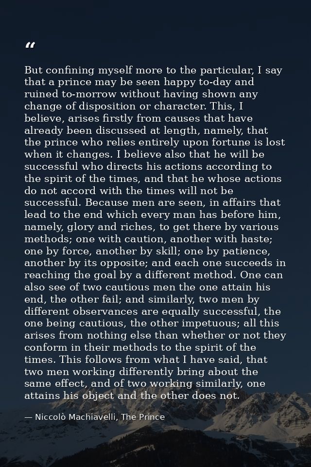 But confining myself more to the particular, I say that a prince may be seen happy to-day and ruined to-morrow without h — Niccolò Machiavelli, The Prince