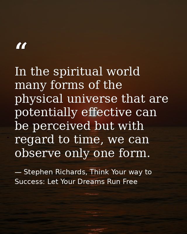 In the spiritual world many forms of the physical universe that are potentially effective can be perceived but with rega — Stephen Richards, Think Your way to Success: Let Your Dreams Run Free