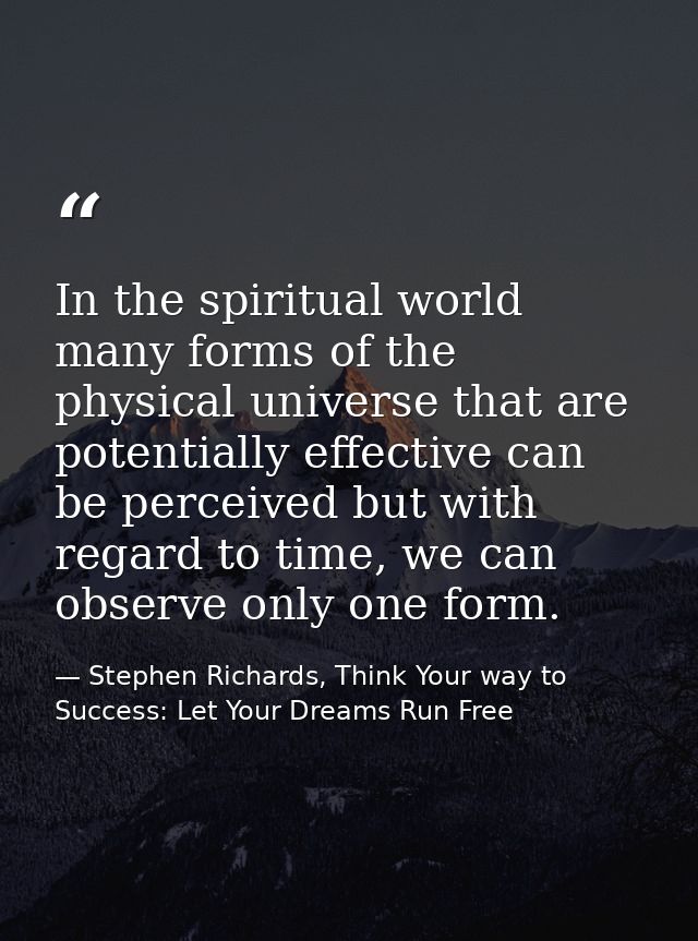 In the spiritual world many forms of the physical universe that are potentially effective can be perceived but with rega — Stephen Richards, Think Your way to Success: Let Your Dreams Run Free