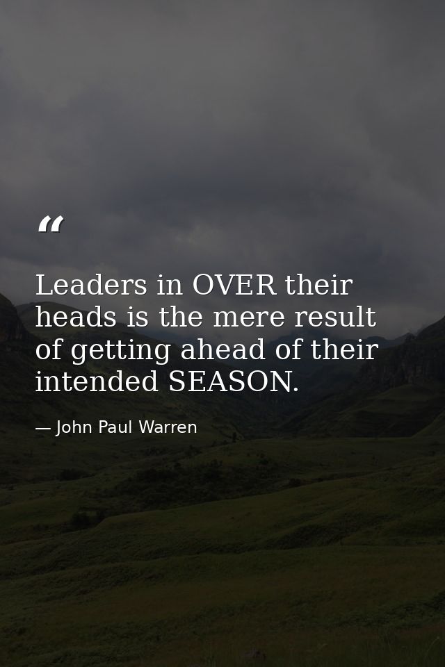 Leaders in OVER their heads is the mere result of getting ahead of their intended SEASON. — John Paul Warren