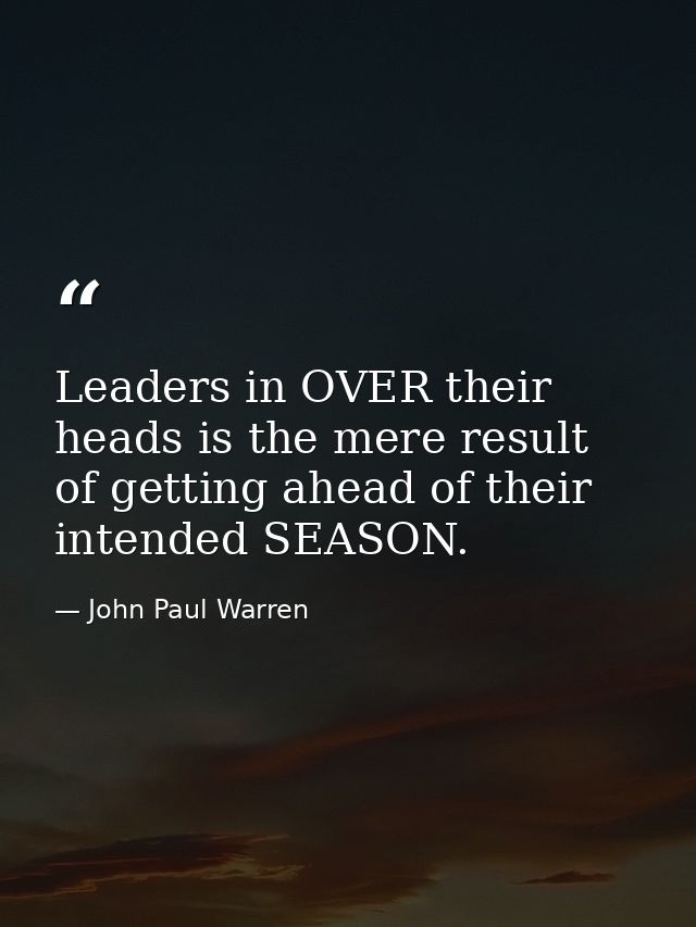 Leaders in OVER their heads is the mere result of getting ahead of their intended SEASON. — John Paul Warren