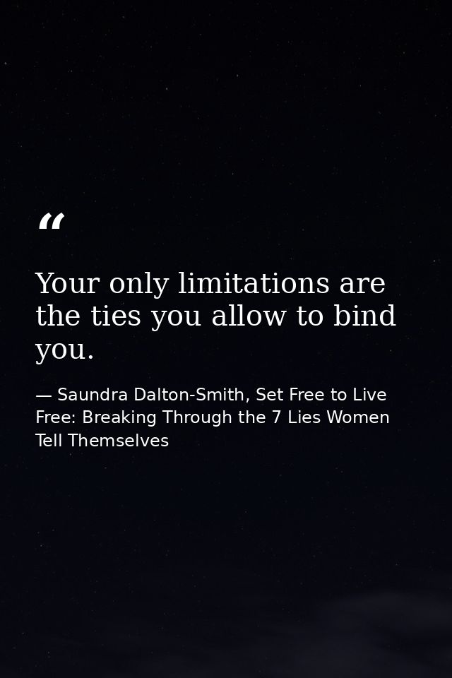Your only limitations are the ties you allow to bind you. — Saundra Dalton-Smith, Set Free to Live Free: Breaking Through the 7 Lies Women Tell Themselves
