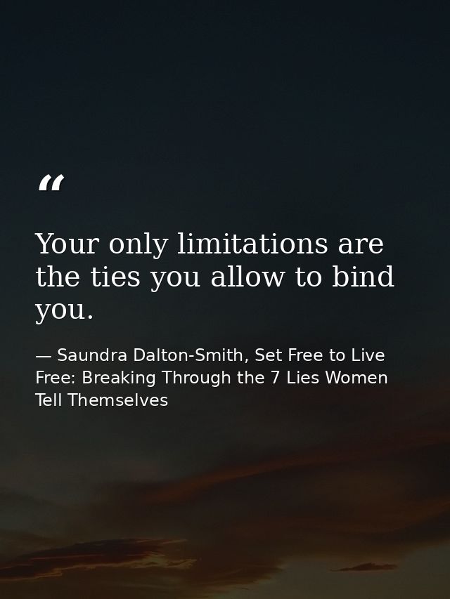 Your only limitations are the ties you allow to bind you. — Saundra Dalton-Smith, Set Free to Live Free: Breaking Through the 7 Lies Women Tell Themselves