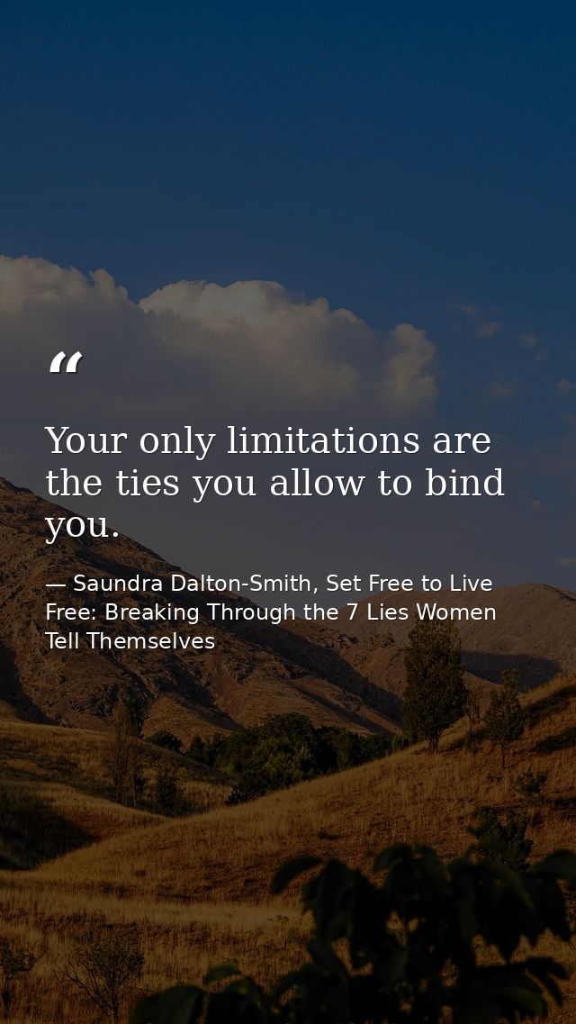 Your only limitations are the ties you allow to bind you. — Saundra Dalton-Smith, Set Free to Live Free: Breaking Through the 7 Lies Women Tell Themselves