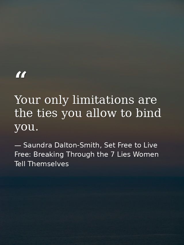Your only limitations are the ties you allow to bind you. — Saundra Dalton-Smith, Set Free to Live Free: Breaking Through the 7 Lies Women Tell Themselves