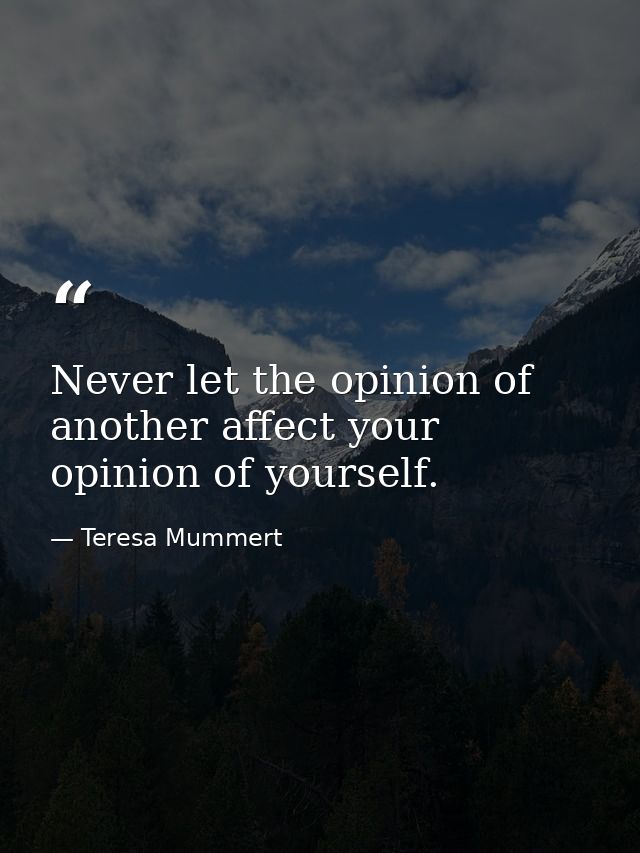 Never let the opinion of another affect your opinion of yourself. — Teresa Mummert