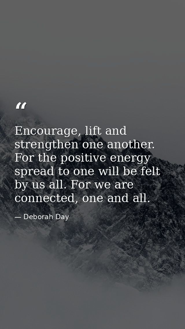 Encourage, lift and strengthen one another. For the positive energy spread to one will be felt by us all. For we are con — Deborah Day
