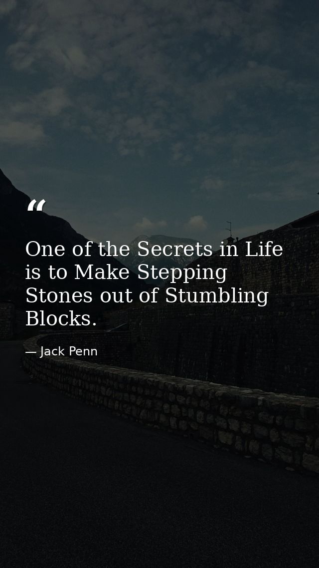 One of the Secrets in Life is to Make Stepping Stones out of Stumbling Blocks. — Jack Penn