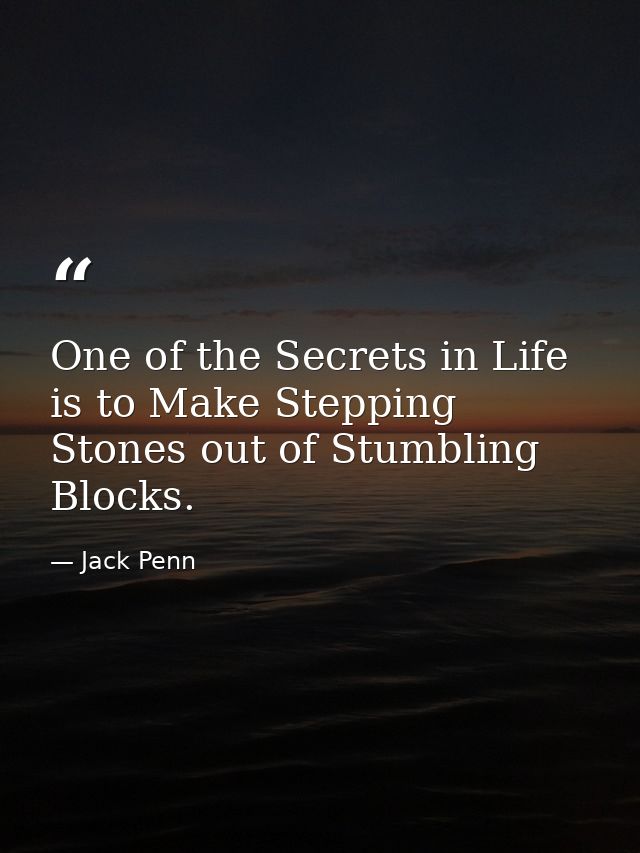 One of the Secrets in Life is to Make Stepping Stones out of Stumbling Blocks. — Jack Penn