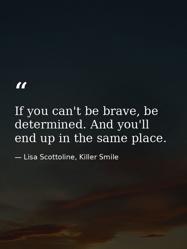 If you can't be brave, be determined. And you'll end up in the same place. — Lisa Scottoline, Killer Smile